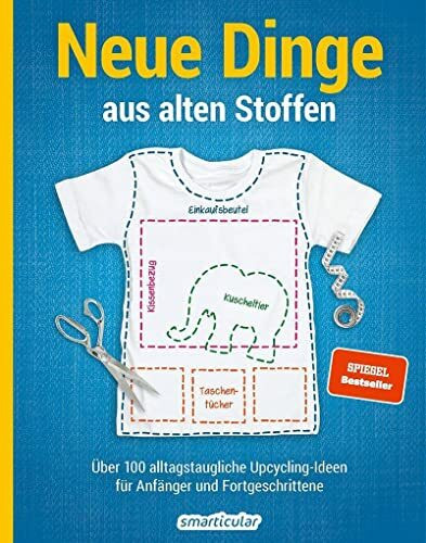 Neue Dinge aus alten Stoffen: Über 100 alltagstaugliche Upcycling-Ideen für Anfänger und Fortgeschrittene