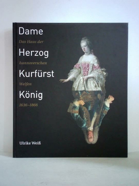 Dame, Herzog, Kurfürst, König: Das Haus der hannoverschen Welfen 1636-1866 (Schriften des Historischen Museums Hannover)