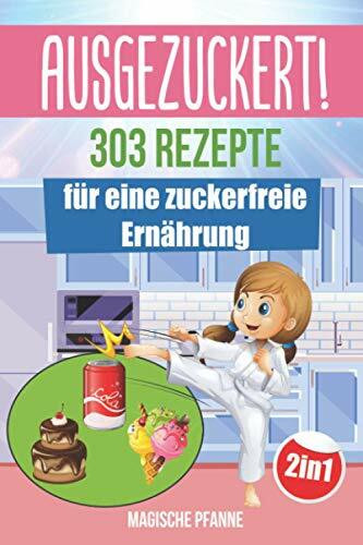 AUSGEZUCKERT! 303 Rezepte für eine zuckerfreie Ernährung: Zuckerfrei kochen & abnehmen + Zuckerfrei mit Kindern für die ganze Familie | Das große 2in1 Kochbuch für eine gesunde Ernährung ohne Zucker