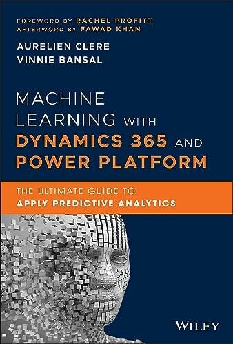 Machine Learning with Dynamics 365 and Power Platform: The Ultimate Guide to Apply Predictive Analytics Machine Learning with Dynamics 365 and Power Platform: The Ultimate Guide to Apply Predictive Analytics