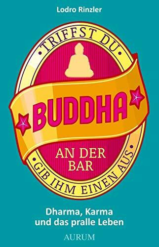 Triffst du Buddha an der Bar: ... gib ihm einen aus. Dharma, Karma und das pralle Leben