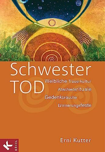 Schwester Tod: Weibliche Trauerkultur - Abschiedsrituale, Gedenkbräuche, Erinnerungsfeste