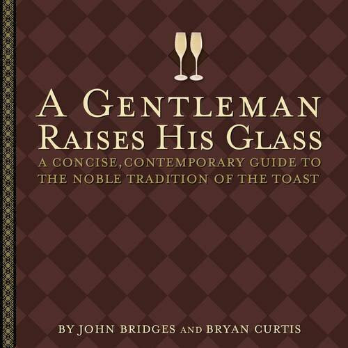 A Gentleman Raises His Glass: A Concise, Contemporary Guide to the Noble Tradition of the Toast