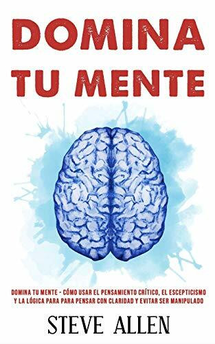 Domina tu mente - Cómo usar el pensamiento crítico, el escepticismo y la lógica para para pensar con claridad y evitar ser manipulado: Técnicas ... y reingeniería del pensamiento, Band 3)