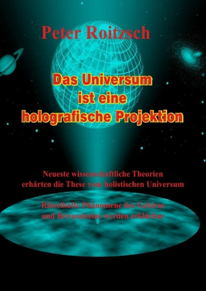 Das Universum ist eine holografische Projektion: Neueste wissenschaftliche Theorien erhärten die These vom holografischen Universum. Rätselhafte ... Gehirns und Bewusstseins werden erklärbar.