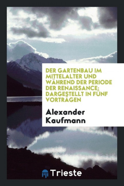 Der Gartenbau Im Mittelalter Und Während Der Periode Der Renaissance: Dargestellt in Fünf Vorträgen