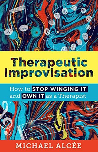 Therapeutic Improvisation: How to Stop Winging It and Own It As a Therapist (The Norton Series on Interpersonal Neurobiology)