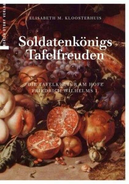 Soldatenkönigs Tafelfreuden: Die Tafelkultur am Hofe Friedrich Wilhelms I.
