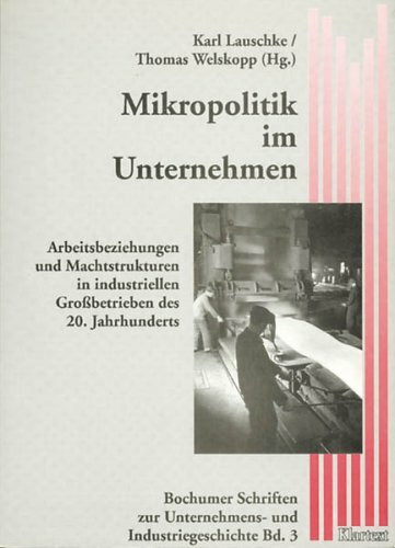 Mikropolitik im Unternehmen: Arbeitsbeziehungen und Machtstruktur in industriellen Grossbetrieben des 20. Jahrhunderts: Arbeitsbeziehungen und ... Großbetrieben des 20. Jahrhunderts