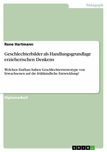 Geschlechterbilder als Handlungsgrundlage erzieherischen Denkens: Welchen Einfluss haben Geschlechterstereotype von Erwachsenen auf die frühkindliche Entwicklung?