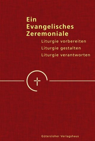 Ein evangelisches Zeremoniale: Liturgie vorbereiten - Liturgie gestalten - Liturgie verantworten