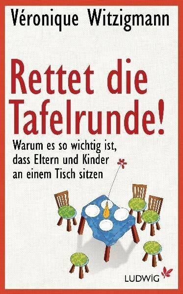 Rettet die Tafelrunde!: Warum es so wichtig ist, dass Eltern und Kinder an einem Tisch sitzen