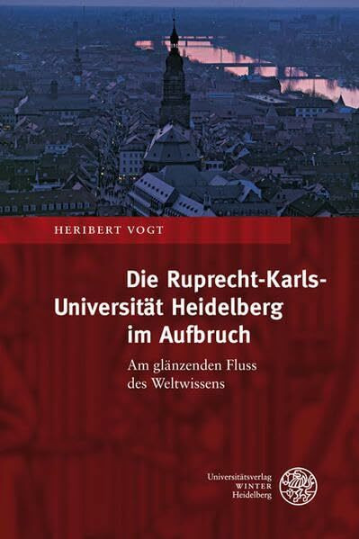 Die Ruprecht-Karls-Universität Heidelberg im Aufbruch: Am glänzenden Fluss des Weltwissens