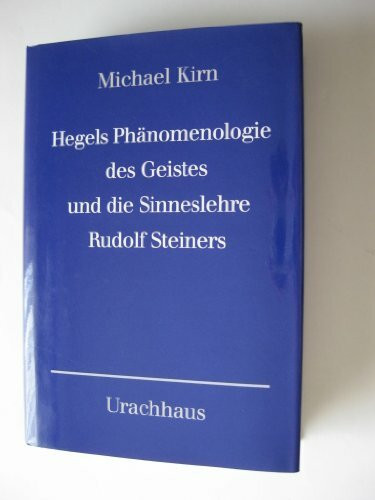 Hegels Phänomenologie des Geistes und die Sinneslehre Rudolf Steiners. Zur Neubegründung der Wissenschaft aus dem Wesen des Menschen