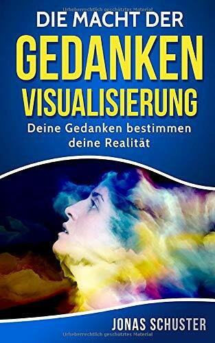 Die Macht der Gedanken Visualisierung: Deine Gedanken bestimmen deine Realität (Kombiniere finanziellen Wohlstand mit Gesundheit, intakten ... und beruflicher Erfüllung, Band 1)