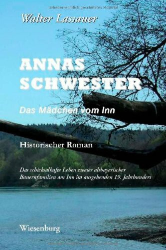 Annas Schwester - Das Mädchen vom Inn: Historischer Roman - Das schicksalhafte Leben zweier altbayerischer Bauernfamilien am Inn im ausgehenden 19. Jahrhundert