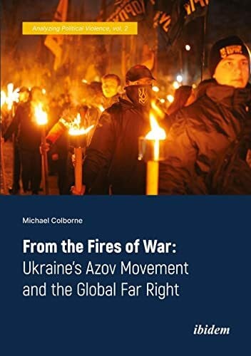 From the Fires of War: Ukraine’s Azov Movement and the Global Far Right (Analyzing Political Violence, Band 2)