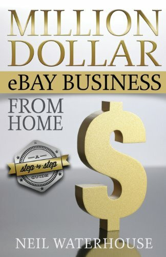 Million Dollar Ebay Business From Home - A Step By Step Guide: Million Dollar Ebay Business From Home - A Step By Step Guide