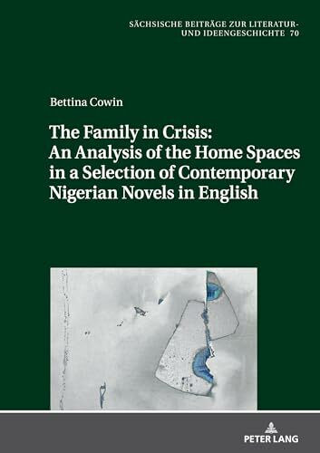 The Family in Crisis: An Analysis of the Home Spaces in a Selection of Contemporary Nigerian Novels in English: DE (Sächsische Beiträge zur Literatur- und Ideengeschichte, Band 70)