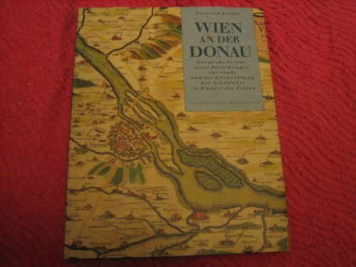 Wien an der Donau. Der grosse Strom, seine Beziehungen zur Stadt und die Entwicklung der Schiffahrt im Wandel der Zeiten