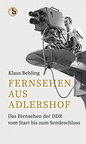 Fernsehen aus Adlershof: Das Fernsehen der DDR vom Start bis zum Sendeschluss