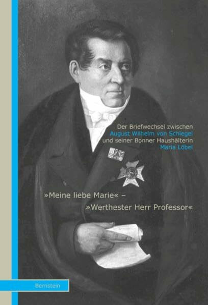 Der Briefwechsel zwischen August Wilhelm von Schlegel und seiner Bonner Haushälterin Maria Löbel: "Meine liebe Marie" - "Werthester Herr Professor"