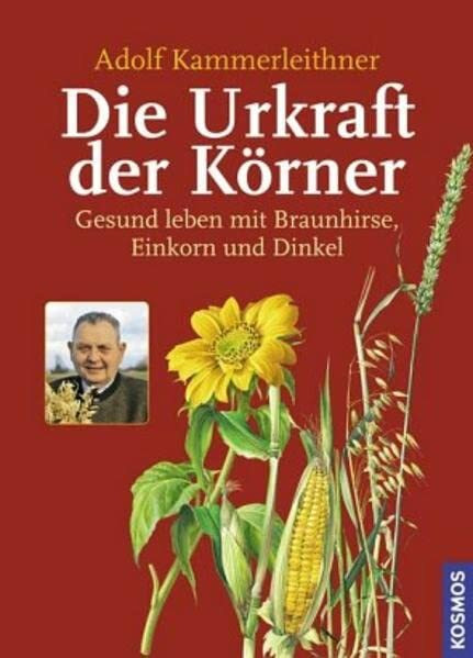 Die Urkraft der Körner: Gesund leben mit Braunhirse, Einkorn und Dinkel