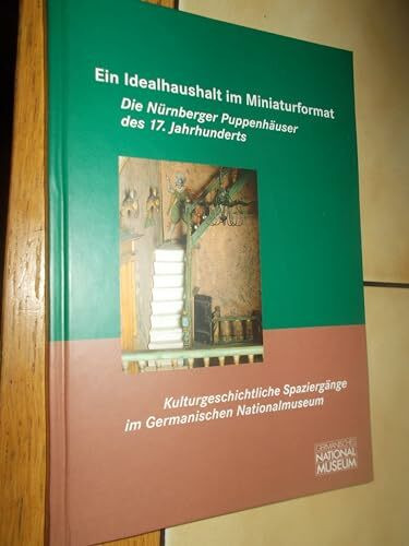 Ein Idealhaushalt im Miniaturformat: Die Nürnberger Puppenhäuser des 17. Jahrhunderts (Kulturgeschichtliche Spaziergänge im Germanischen Nationalmuseum)