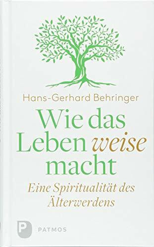 Wie das Leben weise macht: Eine Spiritualität des Älterwerdens