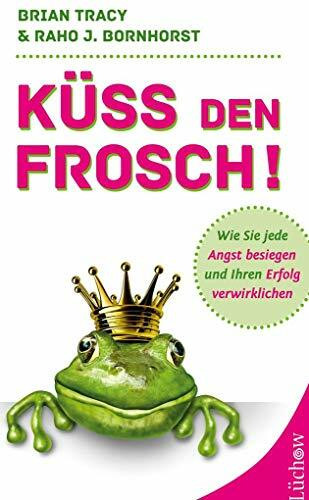 Küss den Frosch!: Wie Sie jede Angst besiegen und Ihren Erfolg verwirklichen