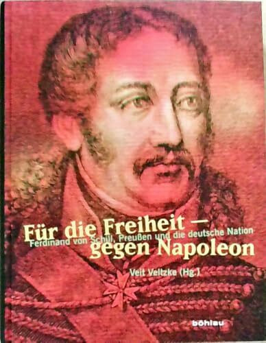 Für die Freiheit – gegen Napoleon: Ferdinand von Schill, Preußen und die deutsche Nation