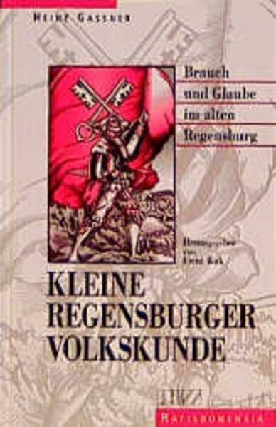 Kleine Regensburger Volkskunde: Brauch und Glaube im alten Regensburg: Brauch und Glaube im alten Regensburg. Neu hrsg. u. m. e. Vorw. v. Emmi Böck