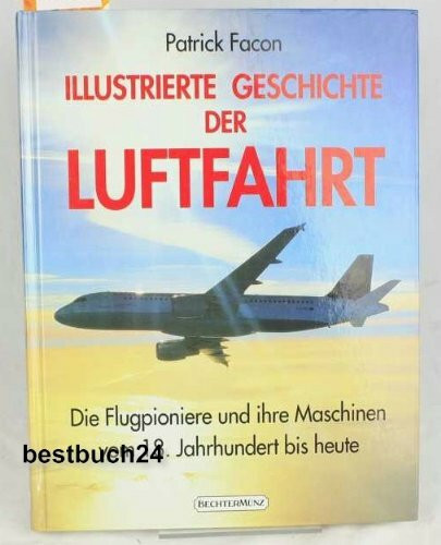 Illustrierte Geschichte der Luftfahrt: Die Flugpioniere und ihre Maschinen vom 18. Jahrhundert bis heute