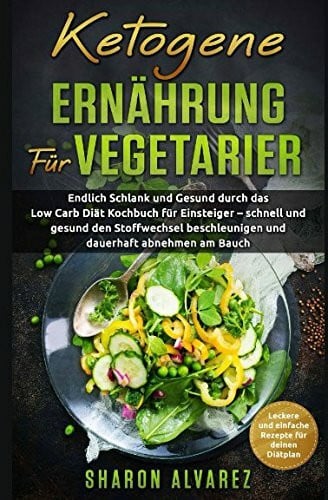 Ketogene Ernährung für Vegetarier: Endlich Schlank und Gesund durch das Low Carb Diät Kochbuch für Einsteiger – schnell und gesund den Stoffwechsel beschleunigen und dauerhaft abnehmen am Bauch