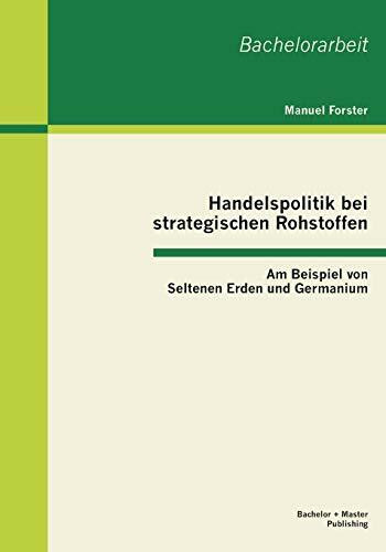 Handelspolitik bei strategischen Rohstoffen: Am Beispiel von Seltenen Erden und Germanium: Am Beispiel von Seltenen Erden und Germanium. Bachelor-Arb. (Bachelorarbeit)