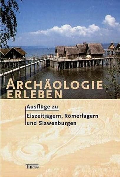 Archäologie erleben: Ausflüge zu Eiszeitjägern, Römerlagern und Slawenburgen