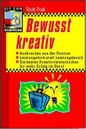 Bewusst kreativ. Ausbrechen aus der Routine. Leistungskick statt Leistungsknick. Die besten Kreativitätstechniken für mehr Erfolg im Beruf
