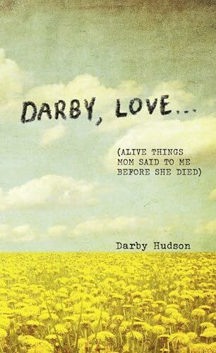 Darby, Love . . .: (Alive Things Mom Said to Me Before She Died)