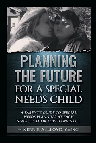 PLANNING THE FUTURE FOR A SPECIAL NEEDS CHILD: A PARENT'S GUIDE TO SPECIAL NEEDS PLANNING AT EACH STAGE OF THEIR LOVED ONE'S LIFE