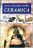 Arte e tecnica della ceramica. Ediz. illustrata (Tecniche artistiche)