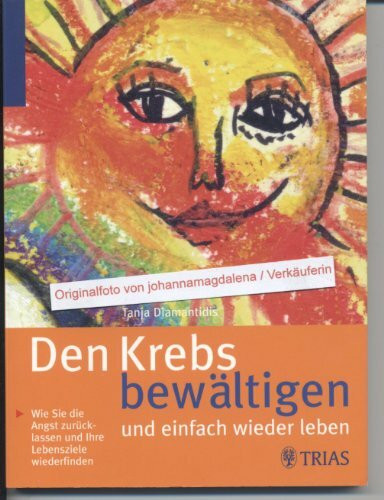 Den Krebs bewältigen und einfach wieder leben: Wie Sie die Angst zurücklassen und Ihre Lebensziele wiederfinden