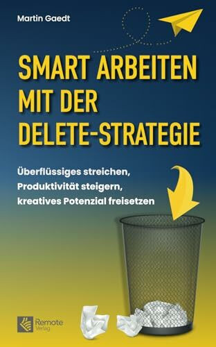 Smart Arbeiten mit der Delete-Strategie: Überflüssiges streichen, Produktivität steigern, kreatives Potenzial freisetzen