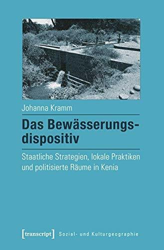 Das Bewässerungsdispositiv: Staatliche Strategien, lokale Praktiken und politisierte Räume in Kenia (Sozial- und Kulturgeographie)