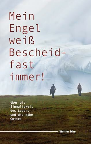 Mein Engel weiß Bescheid – fast immer: Über die Einmaligkeit des Lebens und die Nähe Gottes