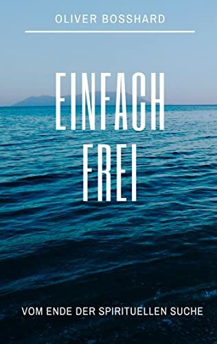 Einfach frei: Das Ende der spirituellen Suche nach Erleuchtung