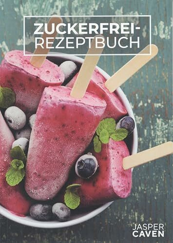 Zuckerfrei Rezeptbuch – 50 gesunde Rezepte ohne Zucker: Süße Alternativen, Snacks & Dips für ein zuckerfreies Leben mit Jasper Caven