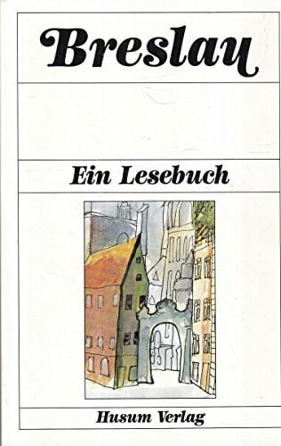 Breslau: Ein Lesebuch. Die Stadt Breslau einst und jetzt in Sagen und Geschichten, Erinnerungen und Berichten, Briefen und Gedichten