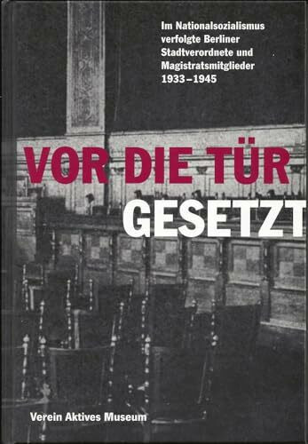 Vor die Tür gesetzt: Im Nationalsozialismus verfolgte Berliner Stadtverordnete und Magistratsmitglieder 1933 - 1945