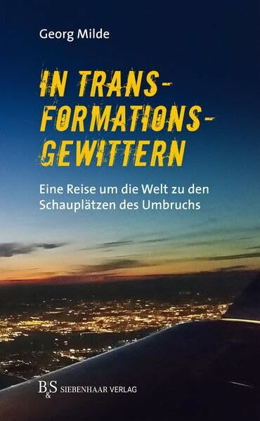 In Transformationsgewittern: Eine Reise um die Welt zu den Schauplätzen des Umbruchs