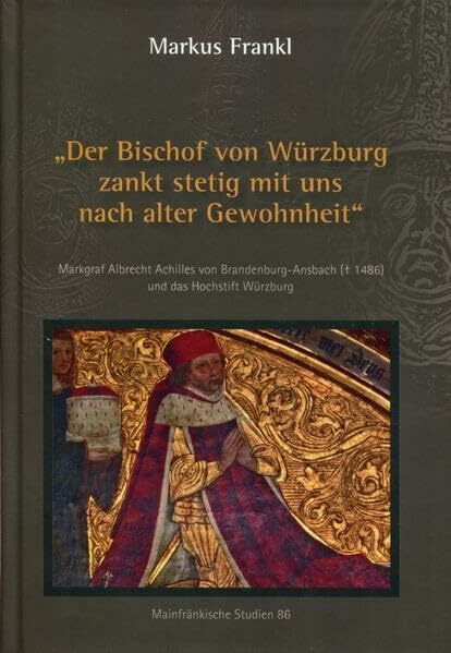 "Der Bischof von Würzburg zankt stetig mit uns nach alter Gewohnheit": Markgraf Albrecht Achilles von Brandenburg-Ansbach ( 1486) und das Hochstift Würzburg - Mainfränkische Studie 86